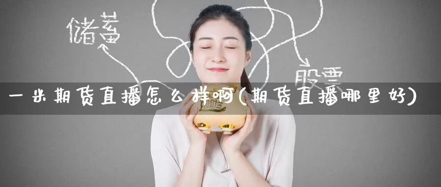 一米期货直播怎么样啊(期货直播哪里好)_财经分析_第1张_期货财经直播间 一米期货直播怎么样啊(期货直播哪里好)_https://cj.meihuadianqi.com_财经分析_第1张