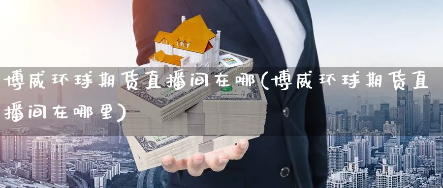博威环球期货直播间在哪(博威环球期货直播间在哪里)_期货财经_第1张_期货财经直播间 博威环球期货直播间在哪(博威环球期货直播间在哪里)_https://cj.meihuadianqi.com_期货财经_第1张