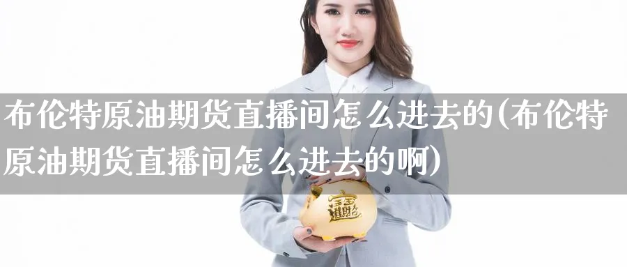 布伦特原油期货直播间怎么进去的(布伦特原油期货直播间怎么进去的啊)_https://cj.meihuadianqi.com_期货财经_第1张