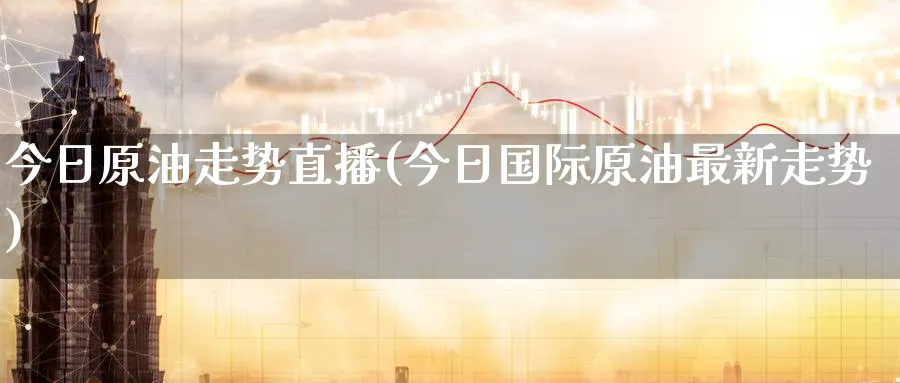 今日原油走势直播(今日国际原油最新走势)_https://cj.meihuadianqi.com_财经行情_第1张