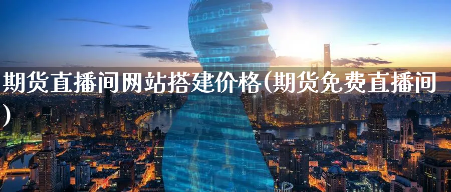 期货直播间网站搭建价格(期货免费直播间)_https://cj.meihuadianqi.com_财经行情_第1张