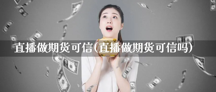 直播做期货可信(直播做期货可信吗)_财经直播_第1张_期货财经直播间 直播做期货可信(直播做期货可信吗)_https://cj.meihuadianqi.com_财经直播_第1张
