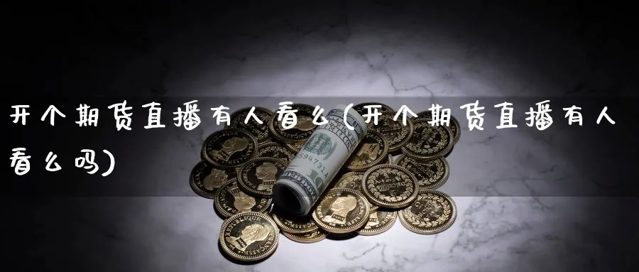 开个期货直播有人看么(开个期货直播有人看么吗)_https://cj.meihuadianqi.com_财经行情_第1张