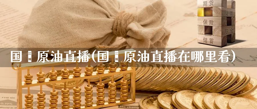 国鑫原油直播(国鑫原油直播在哪里看)_https://cj.meihuadianqi.com_期货财经_第1张