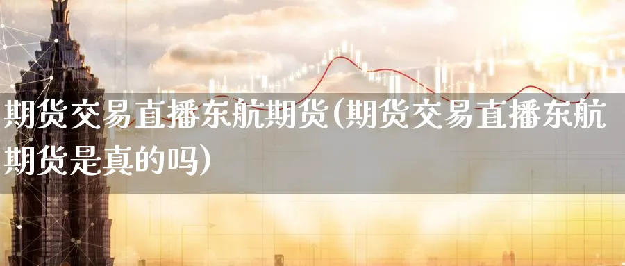 期货交易直播东航期货(期货交易直播东航期货是真的吗)_期货财经_第1张_期货财经直播间 期货交易直播东航期货(期货交易直播东航期货是真的吗)_https://cj.meihuadianqi.com_期货财经_第1张