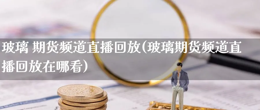 玻璃 期货频道直播回放(玻璃期货频道直播回放在哪看)_财经直播_第1张_期货财经直播间 玻璃 期货频道直播回放(玻璃期货频道直播回放在哪看)_https://cj.meihuadianqi.com_财经直播_第1张