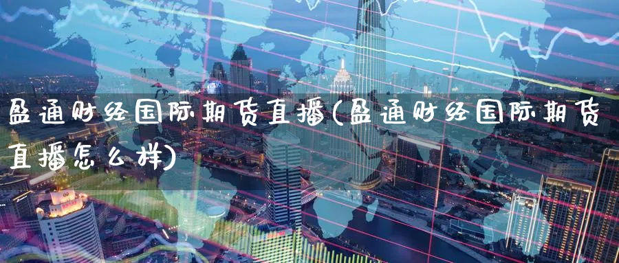 盈通财经国际期货直播(盈通财经国际期货直播怎么样)_https://cj.meihuadianqi.com_期货财经_第1张