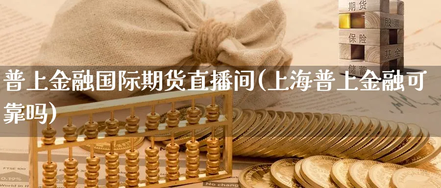 普上金融国际期货直播间(上海普上金融可靠吗)_https://cj.meihuadianqi.com_期货财经_第1张
