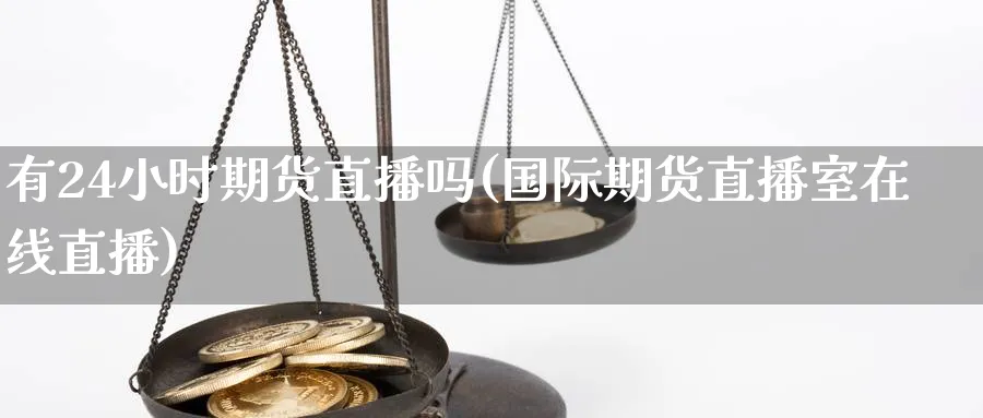 有24小时期货直播吗(国际期货直播室在线直播)_https://cj.meihuadianqi.com_期货财经_第1张