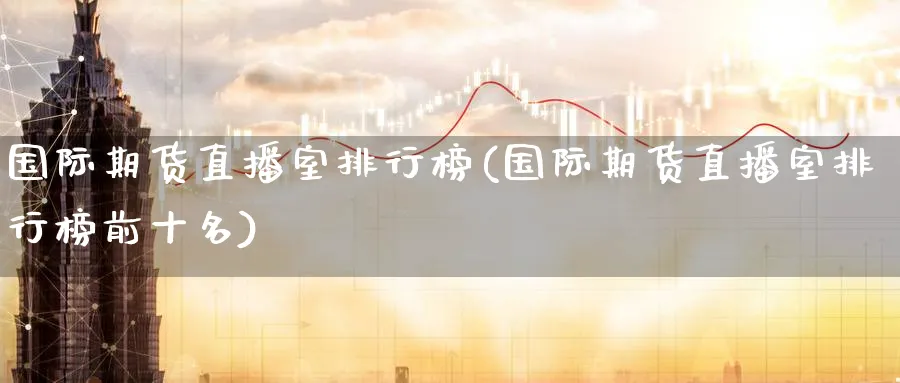 国际期货直播室排行榜(国际期货直播室排行榜前十名)_https://cj.meihuadianqi.com_财经行情_第1张