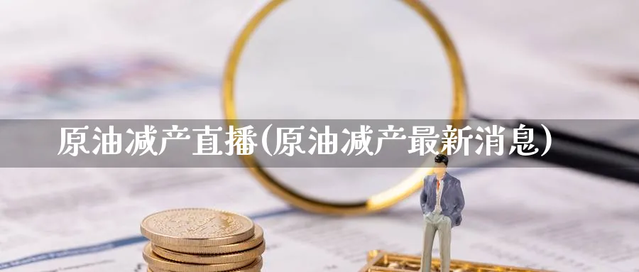 原油减产直播(原油减产最新消息)_https://cj.meihuadianqi.com_期货财经_第1张