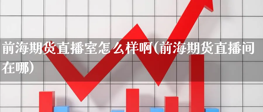 前海期货直播室怎么样啊(前海期货直播间在哪)_https://cj.meihuadianqi.com_财经分析_第1张
