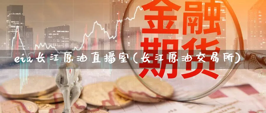 eia长江原油直播室(长江原油交易所)_https://cj.meihuadianqi.com_期货财经_第1张