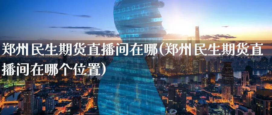 郑州民生期货直播间在哪(郑州民生期货直播间在哪个位置)_https://cj.meihuadianqi.com_财经行情_第1张