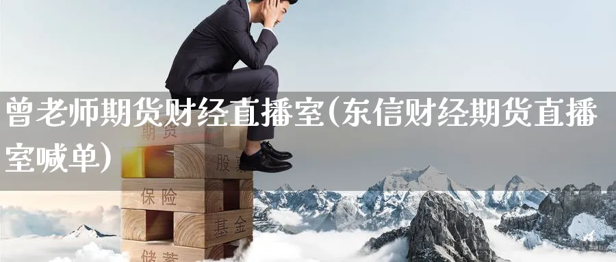 曾老师期货财经直播室(东信财经期货直播室喊单)_期货财经_第1张_期货财经直播间 曾老师期货财经直播室(东信财经期货直播室喊单)_https://cj.meihuadianqi.com_期货财经_第1张