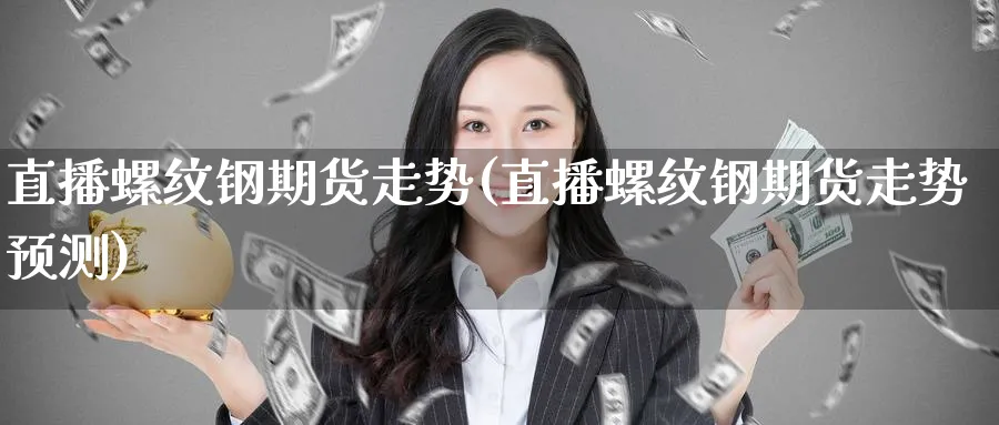 直播螺纹钢期货走势(直播螺纹钢期货走势预测)_https://cj.meihuadianqi.com_期货财经_第1张