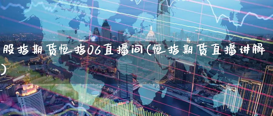 股指期货恒指06直播间(恒指期货直播讲解)_https://cj.meihuadianqi.com_财经行情_第1张
