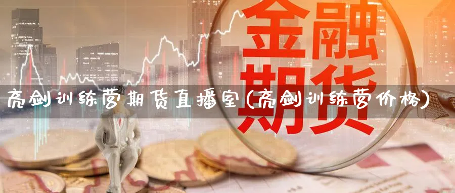 亮剑训练营期货直播室(亮剑训练营价格)_期货财经_第1张_期货财经直播间 亮剑训练营期货直播室(亮剑训练营价格)_https://cj.meihuadianqi.com_期货财经_第1张