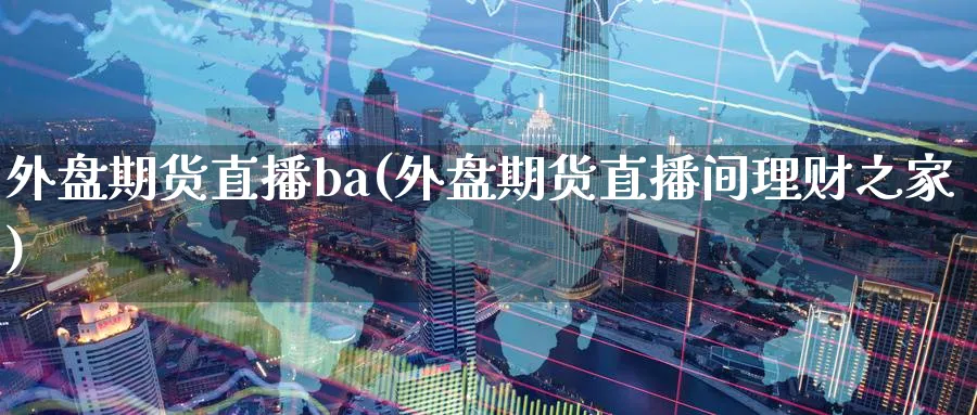 外盘期货直播ba(外盘期货直播间理财之家)_财经直播_第1张_期货财经直播间 外盘期货直播ba(外盘期货直播间理财之家)_https://cj.meihuadianqi.com_财经直播_第1张