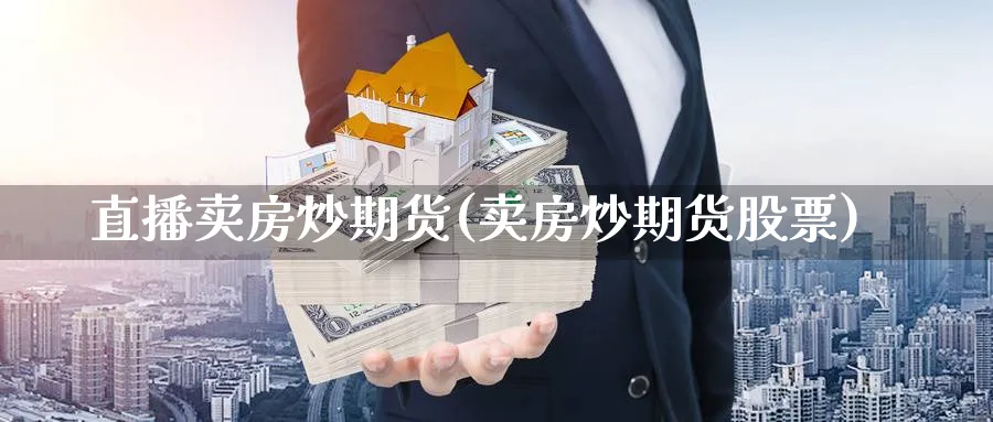 直播卖房炒期货(卖房炒期货股票)_https://cj.meihuadianqi.com_财经分析_第1张