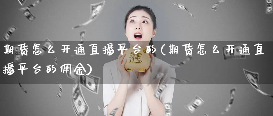 期货怎么开通直播平台的(期货怎么开通直播平台的佣金)_https://cj.meihuadianqi.com_财经分析_第1张
