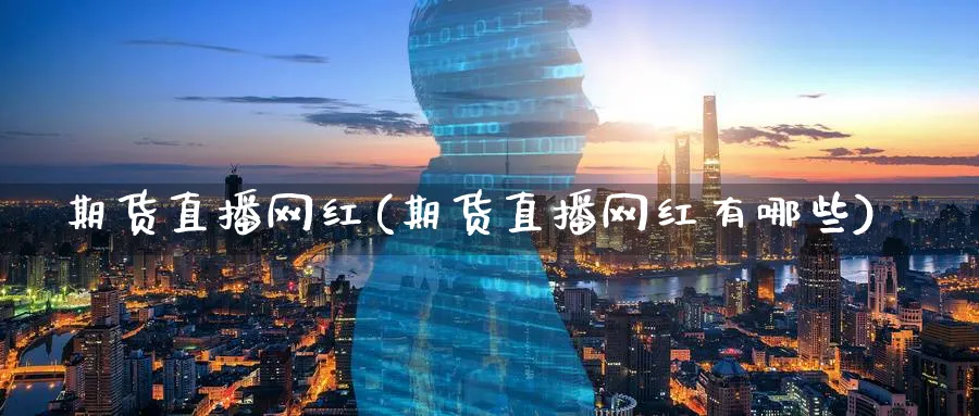 期货直播网红(期货直播网红有哪些)_https://cj.meihuadianqi.com_财经行情_第1张
