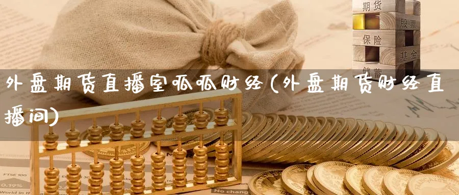 外盘期货直播室呱呱财经(外盘期货财经直播间)_https://cj.meihuadianqi.com_财经分析_第1张