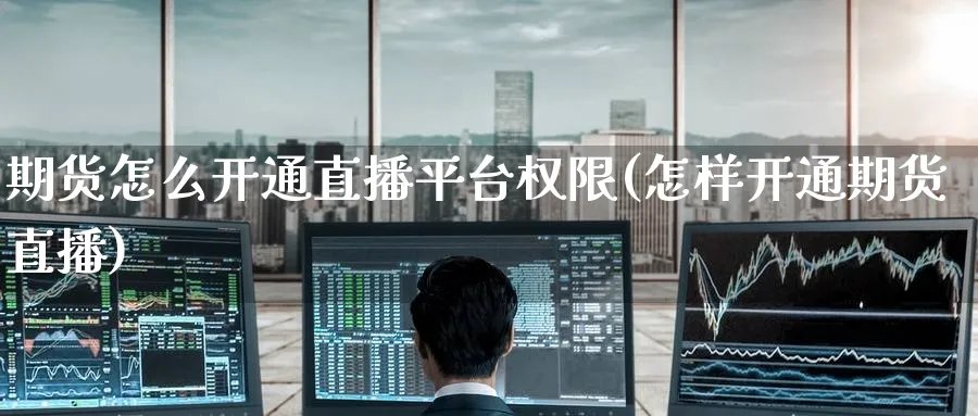 期货怎么开通直播平台权限(怎样开通期货直播)_https://cj.meihuadianqi.com_财经行情_第1张