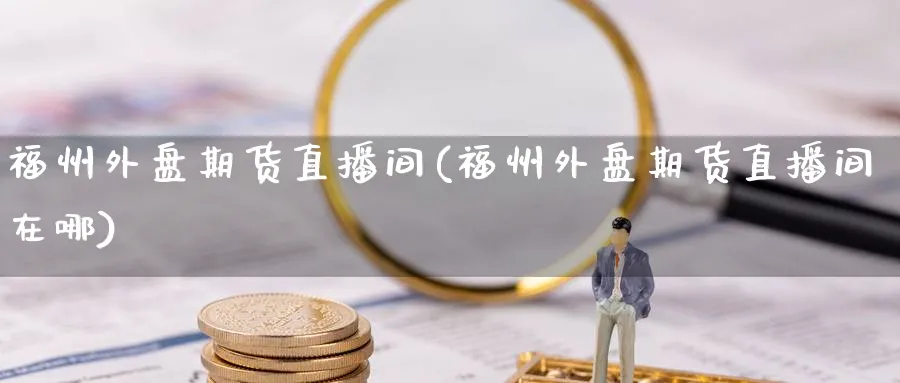 福州外盘期货直播间(福州外盘期货直播间在哪)_财经直播_第1张_期货财经直播间 福州外盘期货直播间(福州外盘期货直播间在哪)_https://cj.meihuadianqi.com_财经直播_第1张