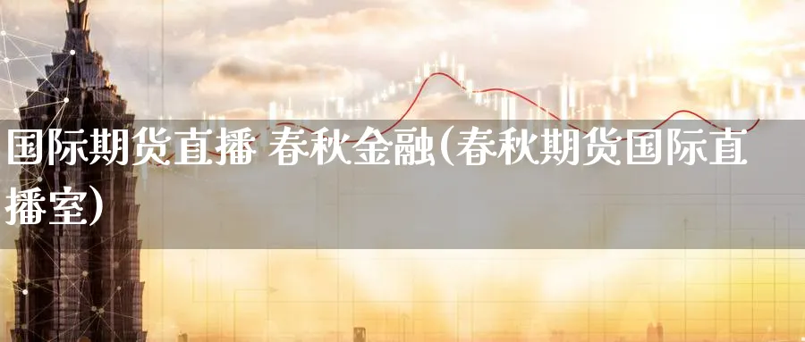 国际期货直播 春秋金融(春秋期货国际直播室)_https://cj.meihuadianqi.com_财经分析_第1张