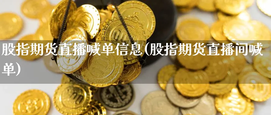 股指期货直播喊单信息(股指期货直播间喊单)_财经行情_第1张_期货财经直播间 股指期货直播喊单信息(股指期货直播间喊单)_https://cj.meihuadianqi.com_财经行情_第1张