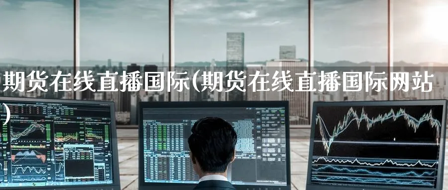 期货在线直播国际(期货在线直播国际网站)_财经分析_第1张_期货财经直播间 期货在线直播国际(期货在线直播国际网站)_https://cj.meihuadianqi.com_财经分析_第1张