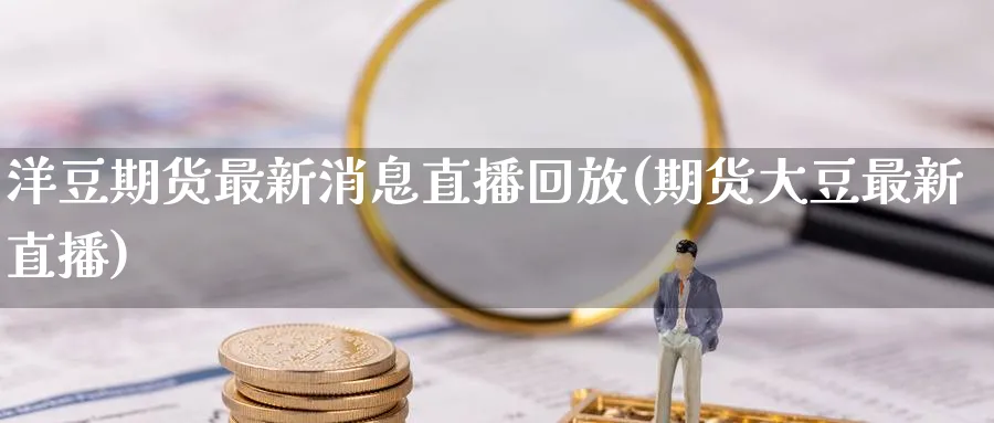 洋豆期货最新消息直播回放(期货大豆最新直播)_期货财经_第1张_期货财经直播间 洋豆期货最新消息直播回放(期货大豆最新直播)_https://cj.meihuadianqi.com_期货财经_第1张