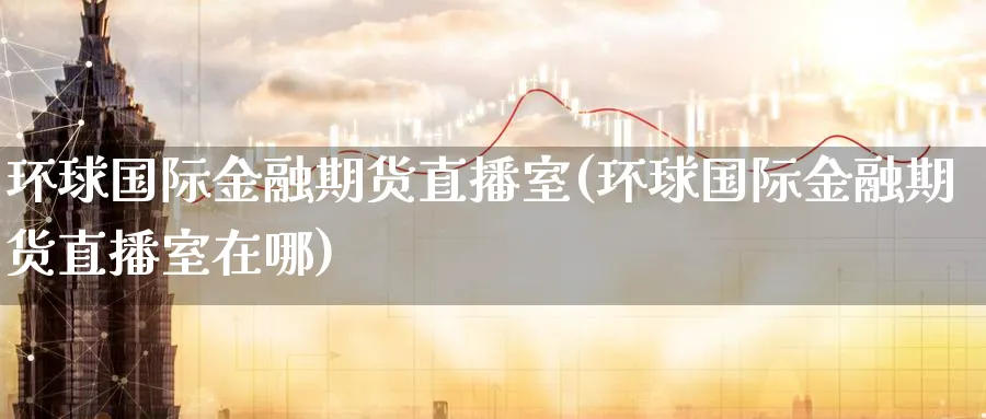 环球国际金融期货直播室(环球国际金融期货直播室在哪)_财经分析_第1张_期货财经直播间 环球国际金融期货直播室(环球国际金融期货直播室在哪)_https://cj.meihuadianqi.com_财经分析_第1张