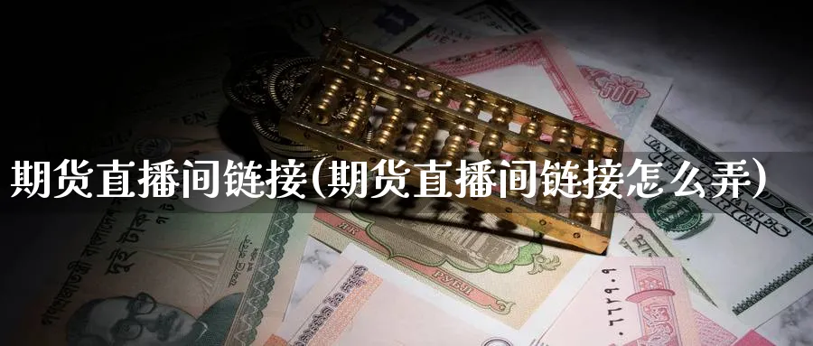 期货直播间链接(期货直播间链接怎么弄)_https://cj.meihuadianqi.com_财经行情_第1张