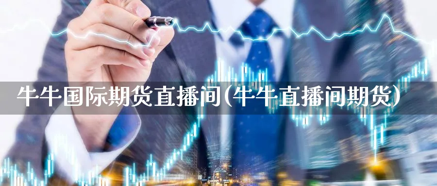 牛牛国际期货直播间(牛牛直播间期货)_https://cj.meihuadianqi.com_财经分析_第1张