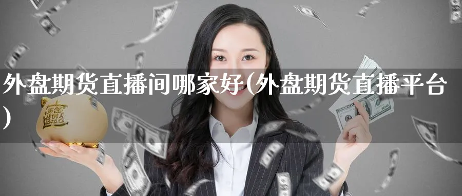外盘期货直播间哪家好(外盘期货直播平台)_https://cj.meihuadianqi.com_财经直播_第1张
