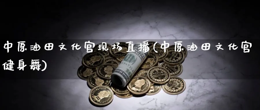 中原油田文化宫现场直播(中原油田文化宫健身舞)_https://cj.meihuadianqi.com_财经行情_第1张