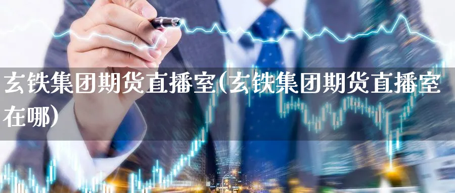 玄铁集团期货直播室(玄铁集团期货直播室在哪)_https://cj.meihuadianqi.com_财经分析_第1张