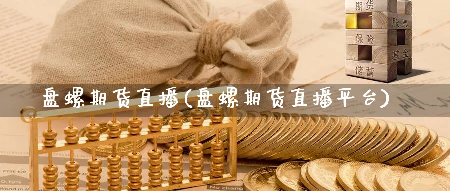 盘螺期货直播(盘螺期货直播平台)_https://cj.meihuadianqi.com_财经分析_第1张