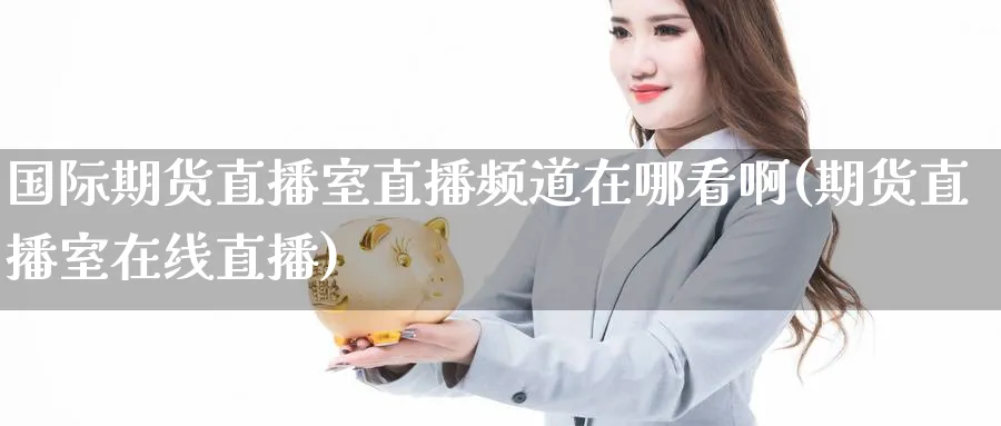 国际期货直播室直播频道在哪看啊(期货直播室在线直播)_https://cj.meihuadianqi.com_财经行情_第1张