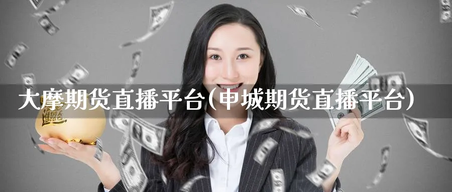 大摩期货直播平台(申城期货直播平台)_https://cj.meihuadianqi.com_财经直播_第1张