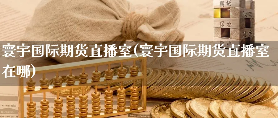 寰宇国际期货直播室(寰宇国际期货直播室在哪)_财经直播_第1张_期货财经直播间 寰宇国际期货直播室(寰宇国际期货直播室在哪)_https://cj.meihuadianqi.com_财经直播_第1张