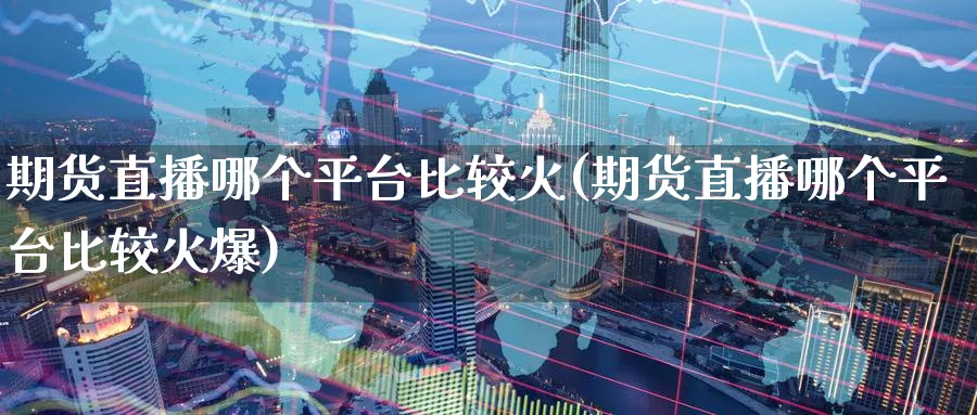 期货直播哪个平台比较火(期货直播哪个平台比较火爆)_https://cj.meihuadianqi.com_期货财经_第1张