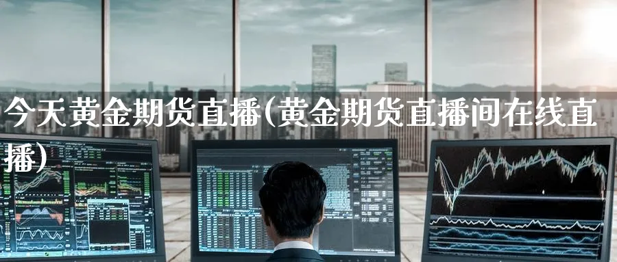 今天黄金期货直播(黄金期货直播间在线直播)_财经分析_第1张_期货财经直播间 今天黄金期货直播(黄金期货直播间在线直播)_https://cj.meihuadianqi.com_财经分析_第1张