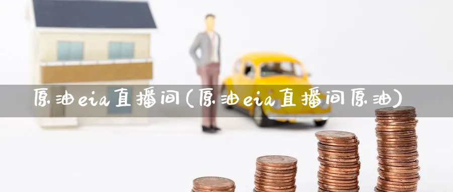 原油eia直播间(原油eia直播间原油)_https://cj.meihuadianqi.com_财经直播_第1张