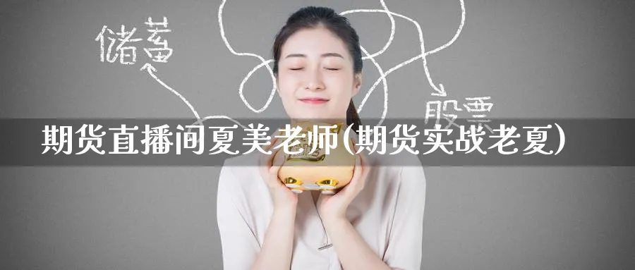 期货直播间夏美老师(期货实战老夏)_https://cj.meihuadianqi.com_财经分析_第1张
