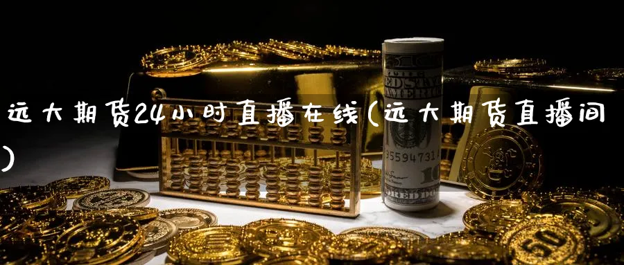 远大期货24小时直播在线(远大期货直播间)_财经直播_第1张_期货财经直播间 远大期货24小时直播在线(远大期货直播间)_https://cj.meihuadianqi.com_财经直播_第1张