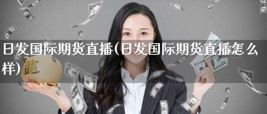 日发国际期货直播(日发国际期货直播怎么样)_财经分析_第1张_期货财经直播间 日发国际期货直播(日发国际期货直播怎么样)_https://cj.meihuadianqi.com_财经分析_第1张