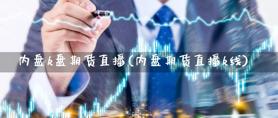 内盘k盘期货直播(内盘期货直播k线)_https://cj.meihuadianqi.com_财经分析_第1张